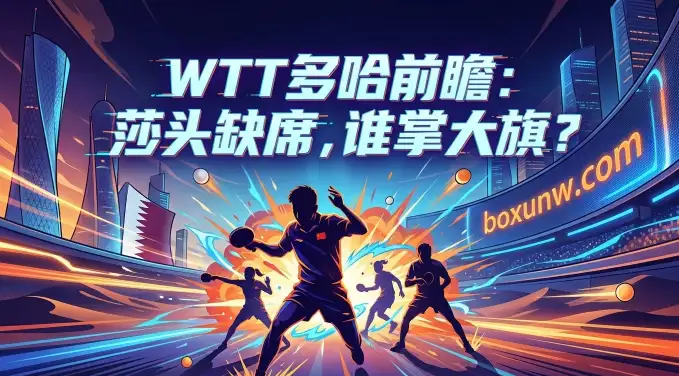 WTT多哈冠军赛 | 赛程与参赛人员 | 夺冠热门、看点热点与中国军团前瞻