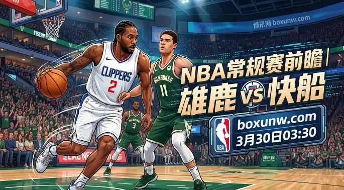 雄鹿vs快船前瞻：字母哥缺阵雄鹿恐吞4连败？小卡剑指5连胜！
